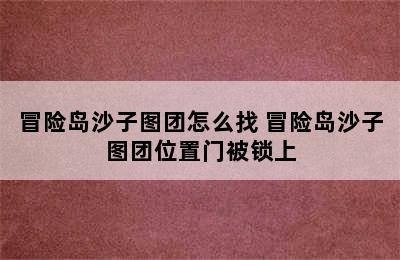 冒险岛沙子图团怎么找 冒险岛沙子图团位置门被锁上